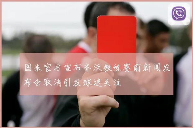 国米官方宣布齐沃教练赛前新闻发布会取消引发球迷关注