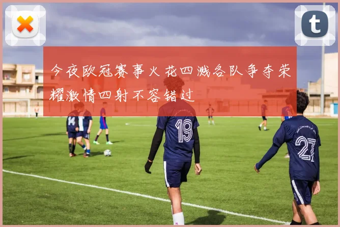今夜欧冠赛事火花四溅各队争夺荣耀激情四射不容错过