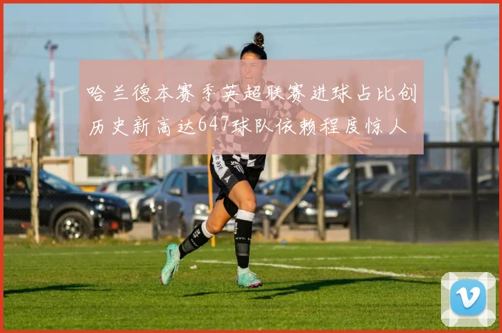 哈兰德本赛季英超联赛进球占比创历史新高达647球队依赖程度惊人