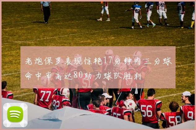 老炮保罗表现惊艳17分钟内三分球命中率高达80助力球队胜利