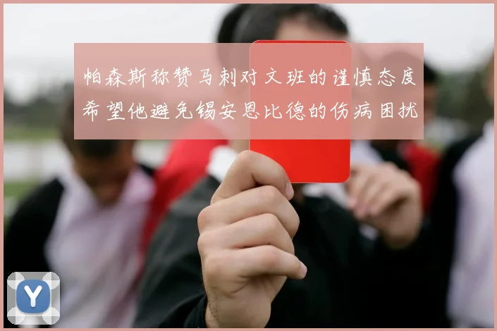 帕森斯称赞马刺对文班的谨慎态度希望他避免锡安恩比德的伤病困扰