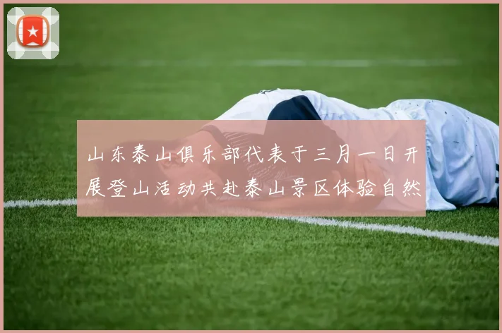 山东泰山俱乐部代表于三月一日开展登山活动共赴泰山景区体验自然之美