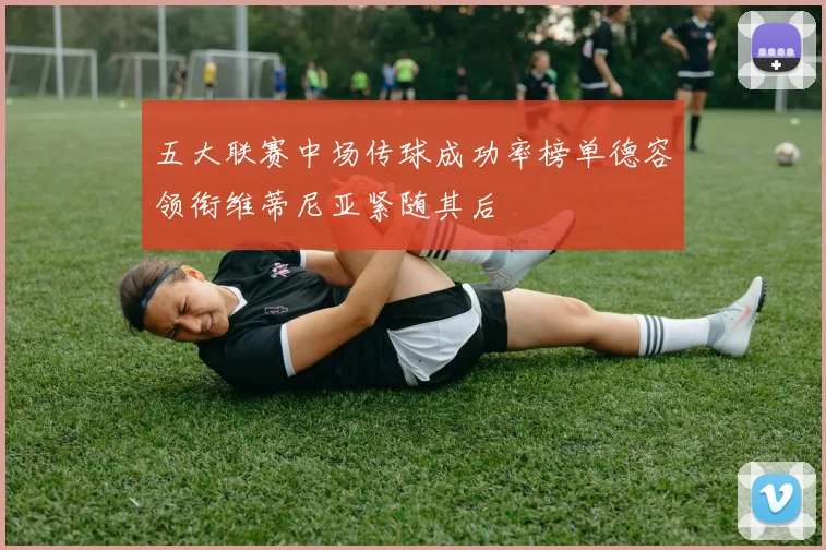 五大联赛中场传球成功率榜单德容领衔维蒂尼亚紧随其后