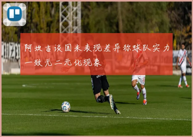 阿坎吉谈国米表现差异称球队实力一致无二元化现象