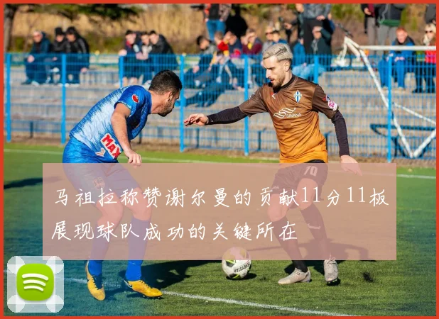 马祖拉称赞谢尔曼的贡献11分11板展现球队成功的关键所在