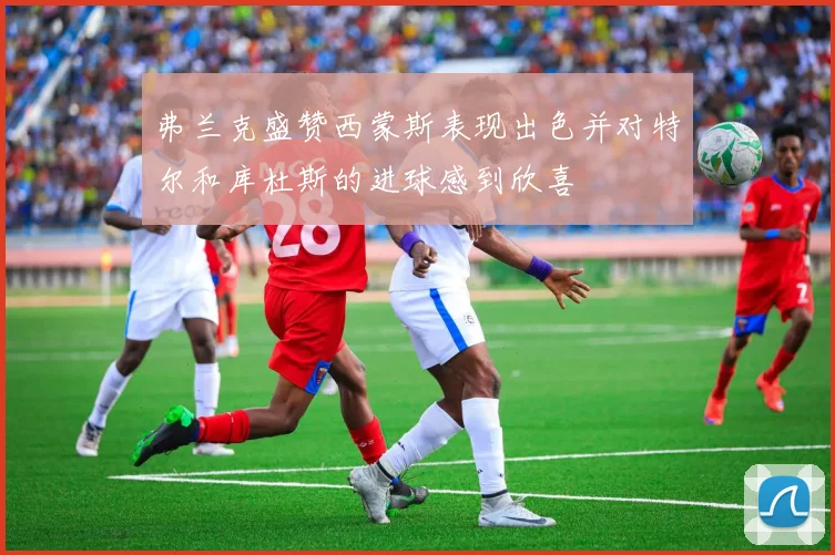 弗兰克盛赞西蒙斯表现出色并对特尔和库杜斯的进球感到欣喜