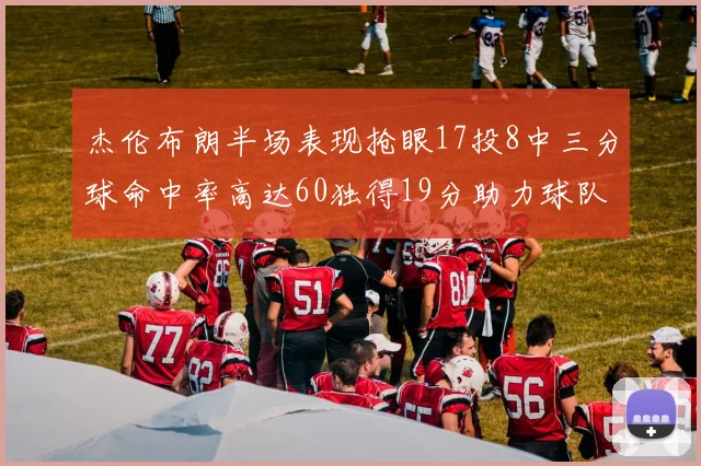 杰伦布朗半场表现抢眼17投8中三分球命中率高达60独得19分助力球队