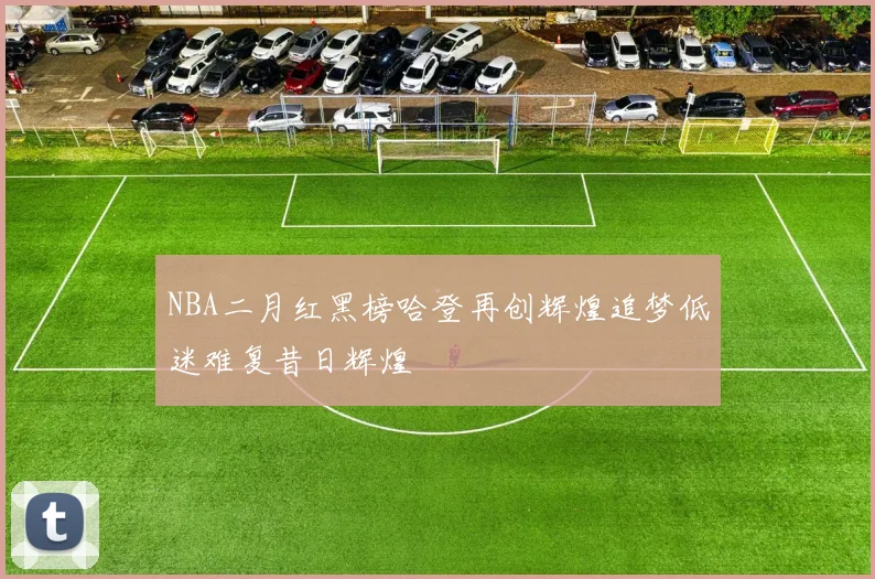 NBA二月红黑榜哈登再创辉煌追梦低迷难复昔日辉煌