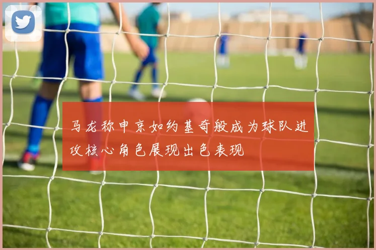 马龙称申京如约基奇般成为球队进攻核心角色展现出色表现