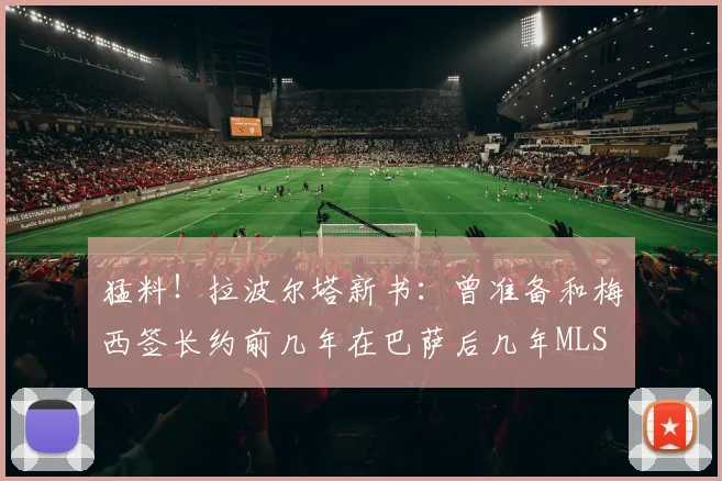 猛料！拉波尔塔新书：曾准备和梅西签长约前几年在巴萨后几年MLS