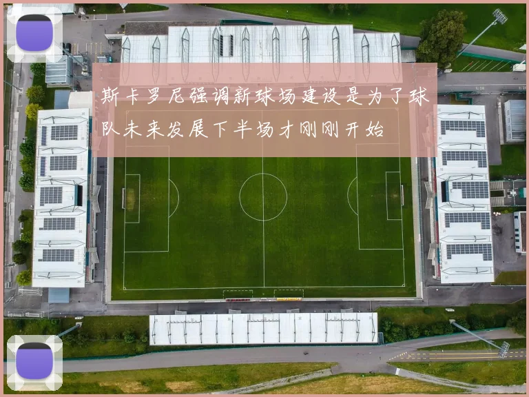 斯卡罗尼强调新球场建设是为了球队未来发展下半场才刚刚开始