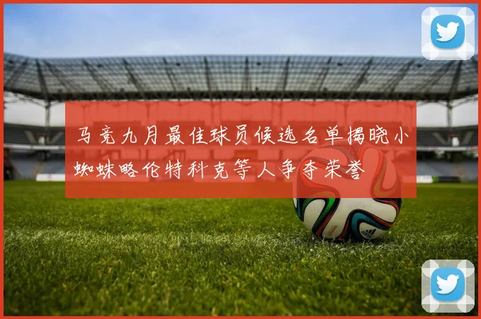 马竞九月最佳球员候选名单揭晓小蜘蛛略伦特科克等人争夺荣誉