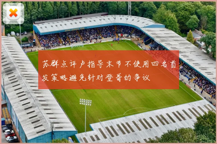 苏群点评卢指导末节不使用四名首发策略避免针对登哥的争议