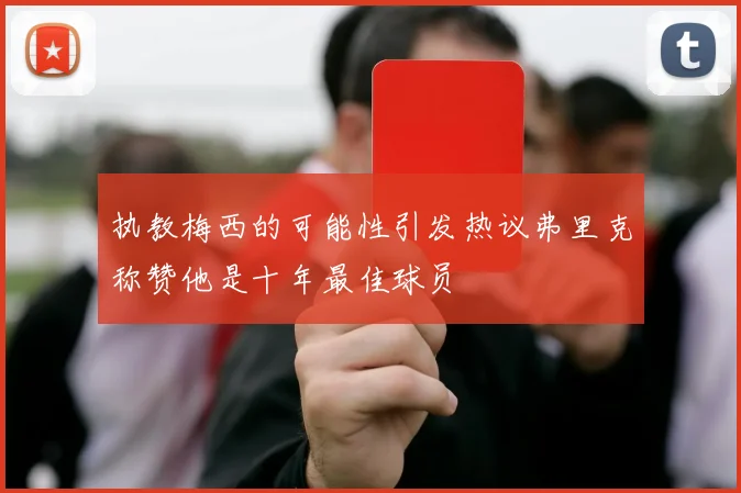 执教梅西的可能性引发热议弗里克称赞他是十年最佳球员