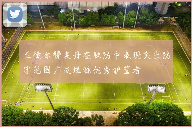 兰德尔赞麦丹在联防中表现突出防守范围广泛堪称优秀护筐者