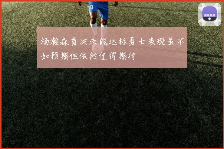 杨瀚森首次未能达标勇士表现虽不如预期但依然值得期待